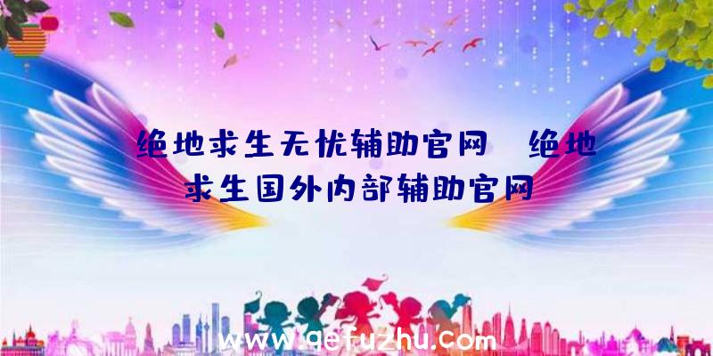 「绝地求生无忧辅助官网」|绝地求生国外内部辅助官网